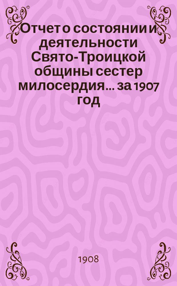 Отчет о состоянии и деятельности Свято-Троицкой общины сестер милосердия... за 1907 год