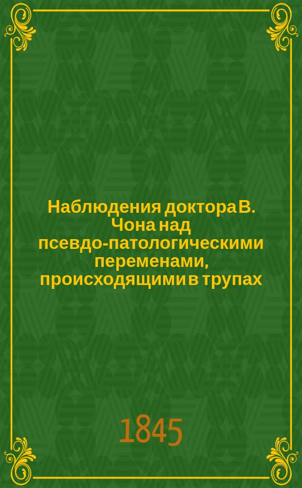 Наблюдения доктора В. Чона над псевдо-патологическими переменами, происходящими в трупах, в применении к судебной медицине : Пер. с англ