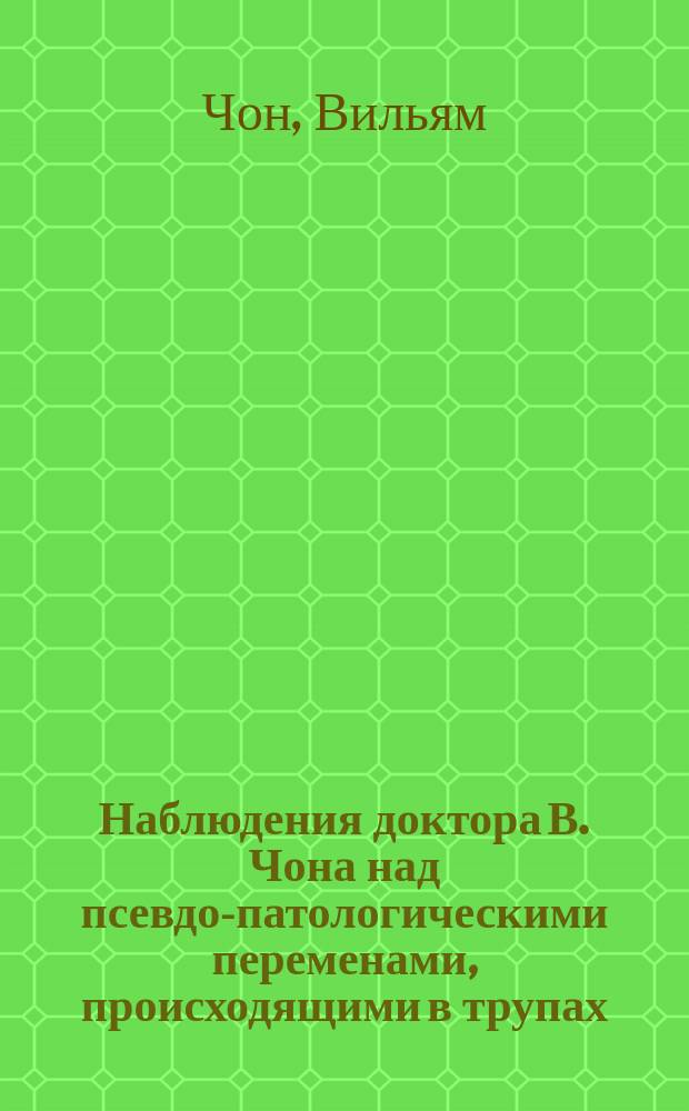 Наблюдения доктора В. Чона над псевдо-патологическими переменами, происходящими в трупах, в применении к судебной медицине : Пер. с англ