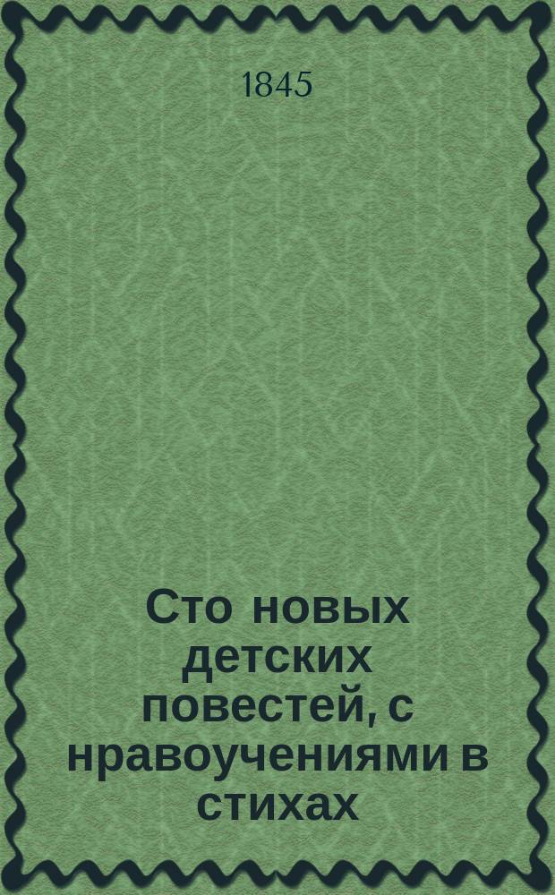Сто новых детских повестей, с нравоучениями в стихах : Книжка для подарка детям. Ч. 1