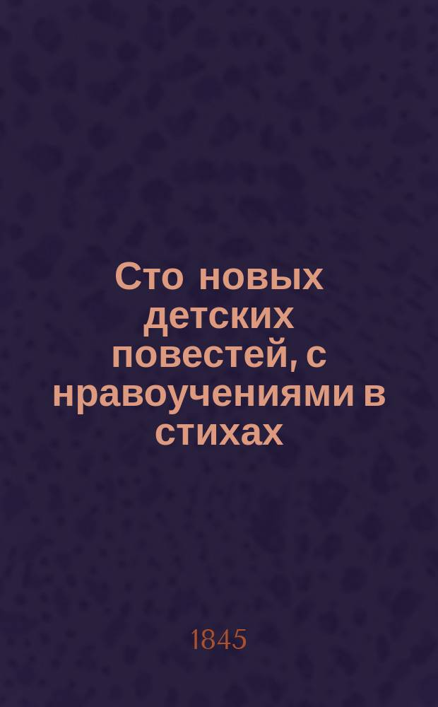 Сто новых детских повестей, с нравоучениями в стихах : Книжка для подарка детям. Ч. 2