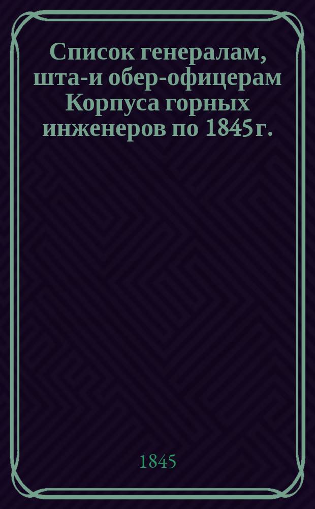 Список генералам, штаб- и обер-офицерам Корпуса горных инженеров по 1845 г.
