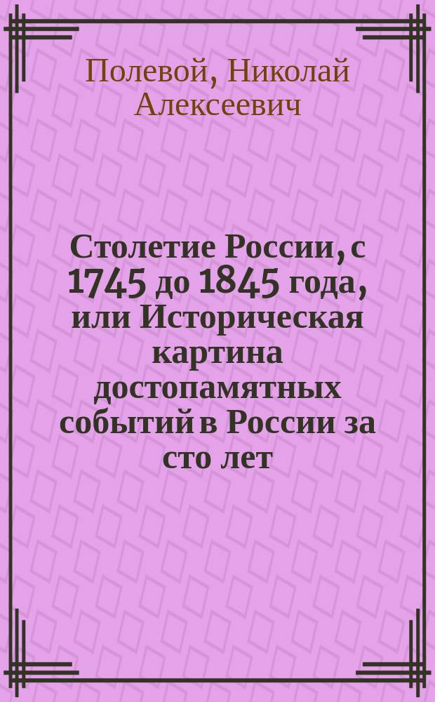 Столетие России, с 1745 до 1845 года, или Историческая картина достопамятных событий в России за сто лет : Сентября 5-го 1845 г., в день столетнего юбилея, совершившегося со дня рождения кн. Голенищева-Кутузова-Смоленского