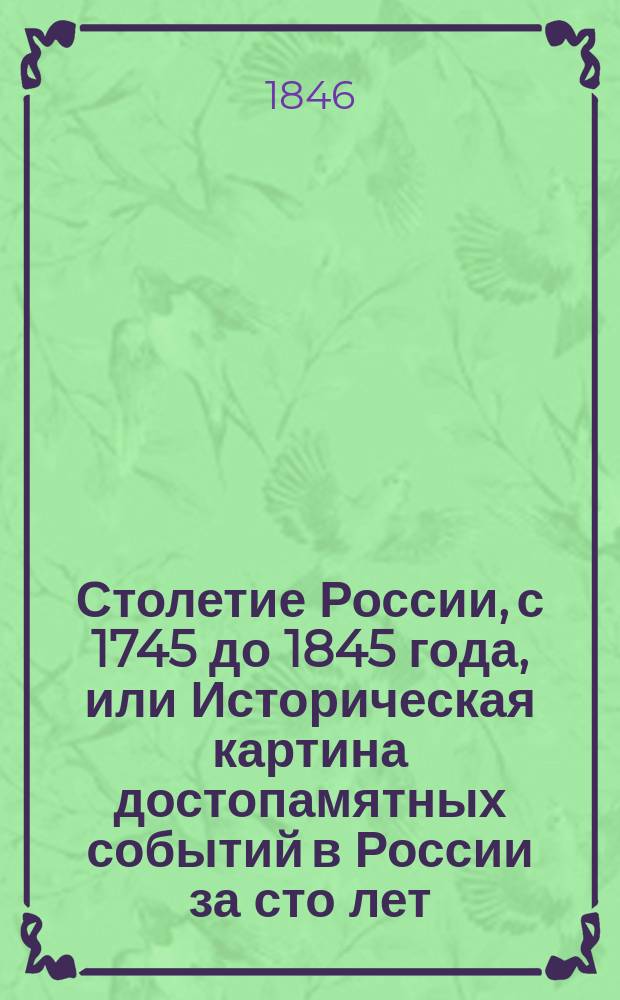 Столетие России, с 1745 до 1845 года, или Историческая картина достопамятных событий в России за сто лет : Сентября 5-го 1845 г., в день столетнего юбилея, совершившегося со дня рождения кн. Голенищева-Кутузова-Смоленского. Ч. 2