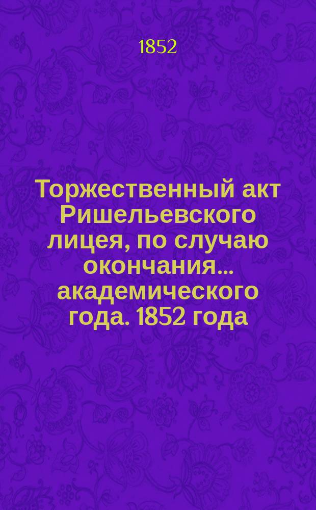 Торжественный акт Ришельевского лицея, по случаю окончания... академического года. 1852 года, 20-го июня