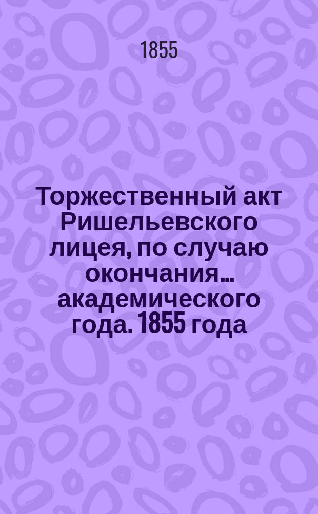 Торжественный акт Ришельевского лицея, по случаю окончания... академического года. 1855 года, 28-го августа