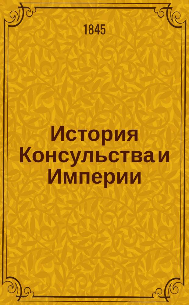 История Консульства и Империи : Соч. Тьера, б. президента Сов. министров, чл. Палаты депутатов и Фр. акад. Ч. 1, 2 и 3. [Кн. 1-14]