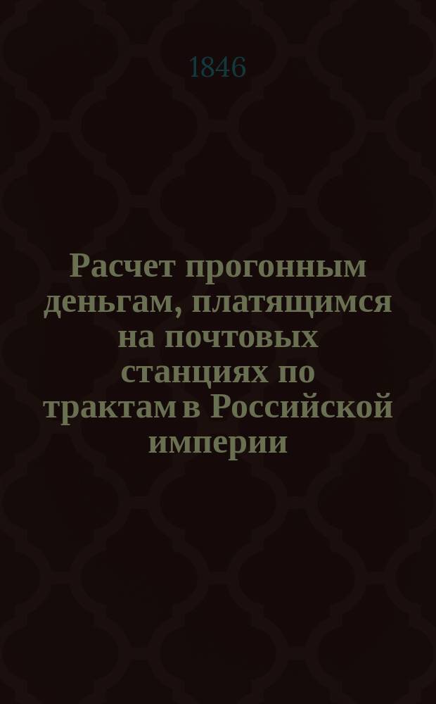 Расчет прогонным деньгам, платящимся на почтовых станциях по трактам в Российской империи, княжестве Финляндском и Царстве Польском, составленный служащим в Почтов. департам. надворным советником Павлом Кузьминым