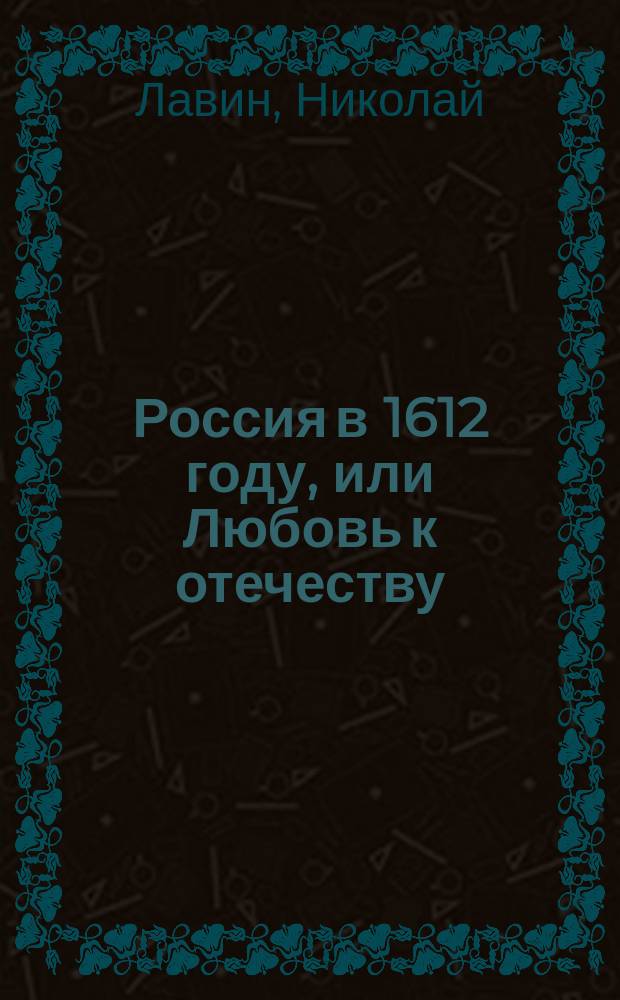 Россия в 1612 году, или Любовь к отечеству : Ист. драма в 2 д