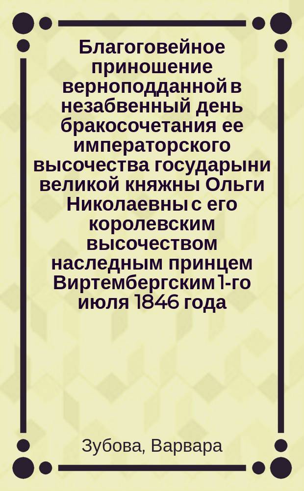 Благоговейное приношение верноподданной в незабвенный день бракосочетания ее императорского высочества государыни великой княжны Ольги Николаевны с его королевским высочеством наследным принцем Виртембергским 1-го июля 1846 года : С портр. их высочеств