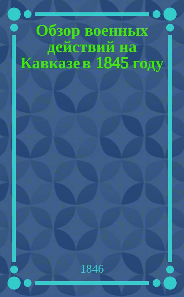 Обзор военных действий на Кавказе в 1845 году : Сост. при Ген. штабе Отд. кавк. корпуса