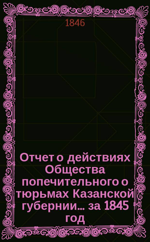 Отчет о действиях Общества попечительного о тюрьмах Казанской губернии... ... за 1845 год