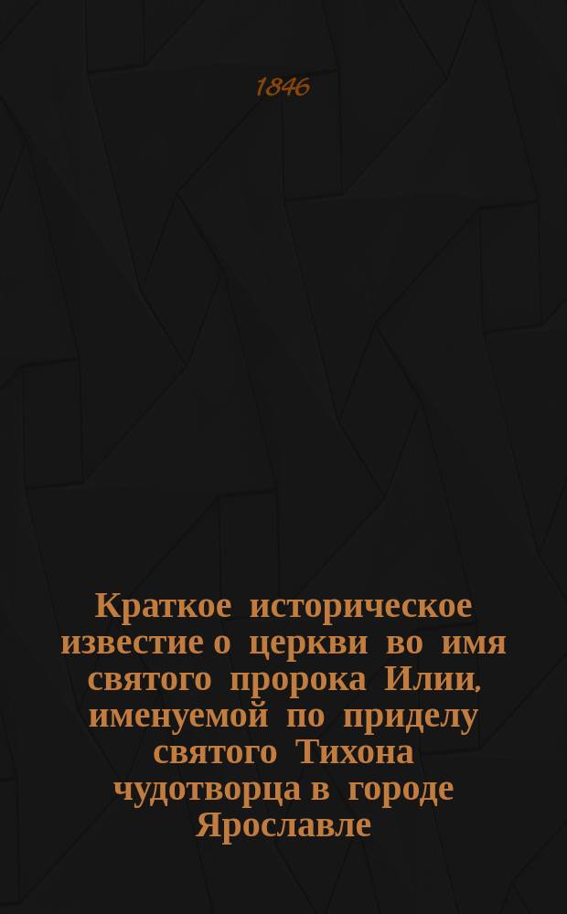Краткое историческое известие о церкви во имя святого пророка Илии, именуемой по приделу святого Тихона чудотворца в городе Ярославле : С прил. плана и фасада оной