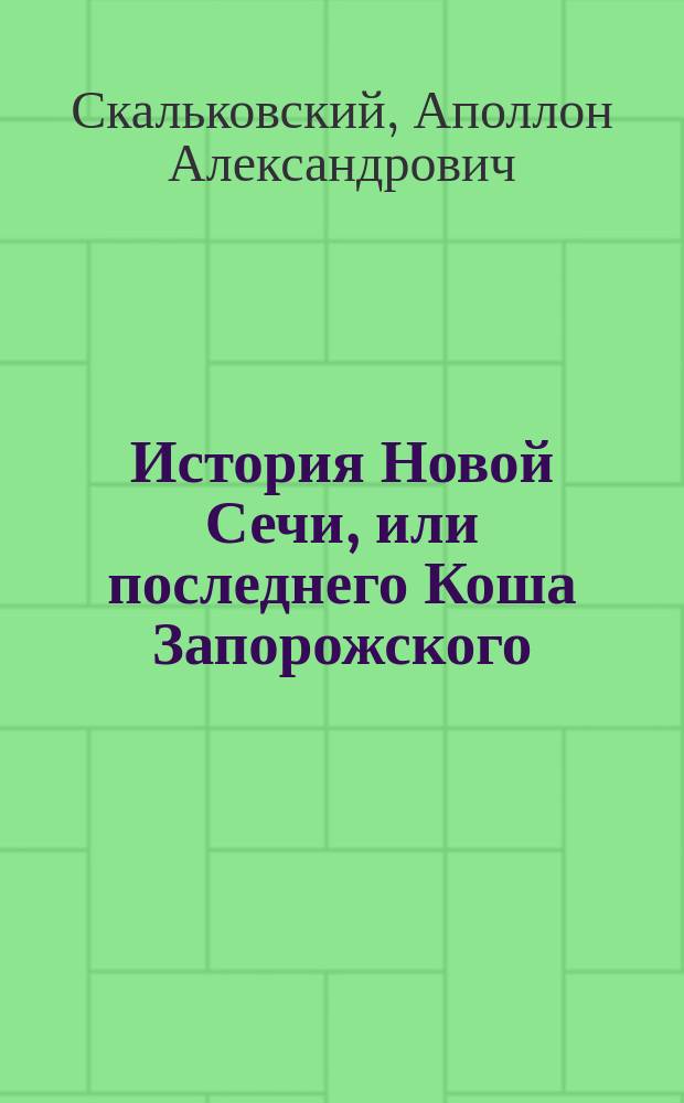 История Новой Сечи, или последнего Коша Запорожского : Сост. из подлинных документов Запорожск. сечевого архива А. Скальковским..