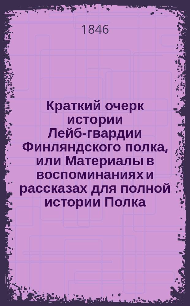 Краткий очерк истории Лейб-гвардии Финляндского полка, или Материалы в воспоминаниях и рассказах для полной истории Полка : С портр. и план. Бородин. и Лейпциг. сражений. Кн. 1