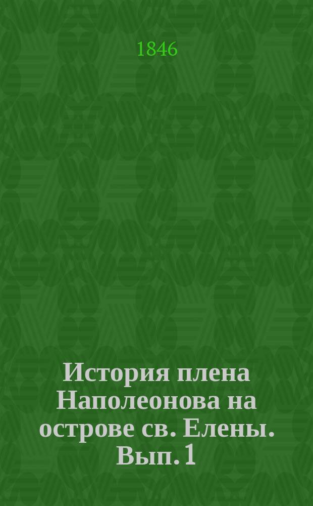 История плена Наполеонова на острове св. Елены. [Вып. 1]