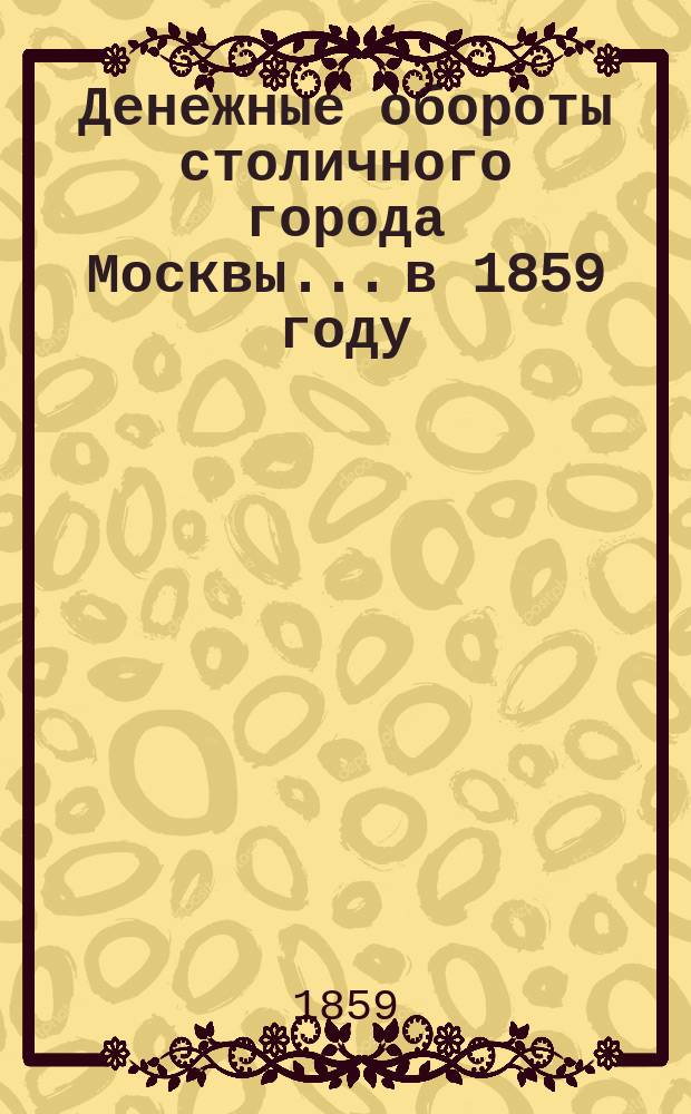 Денежные обороты столичного города Москвы... в 1859 году