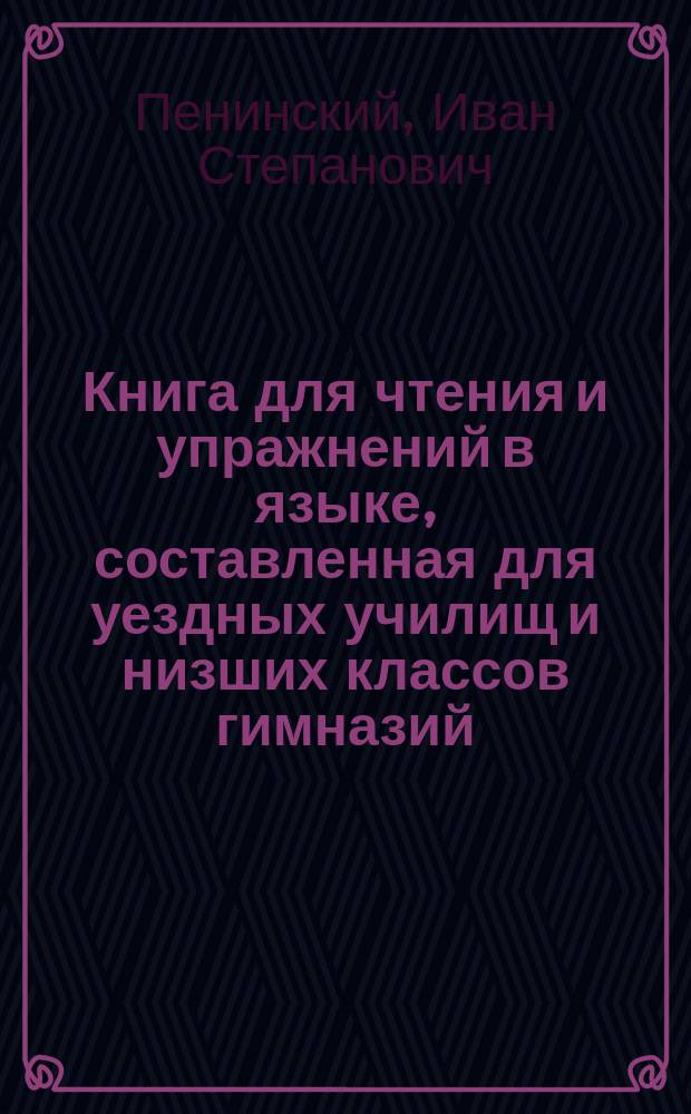 Книга для чтения и упражнений в языке, составленная для уездных училищ и низших классов гимназий