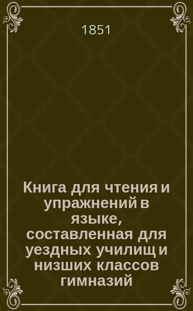 Книга для чтения и упражнений в языке, составленная для уездных училищ и низших классов гимназий
