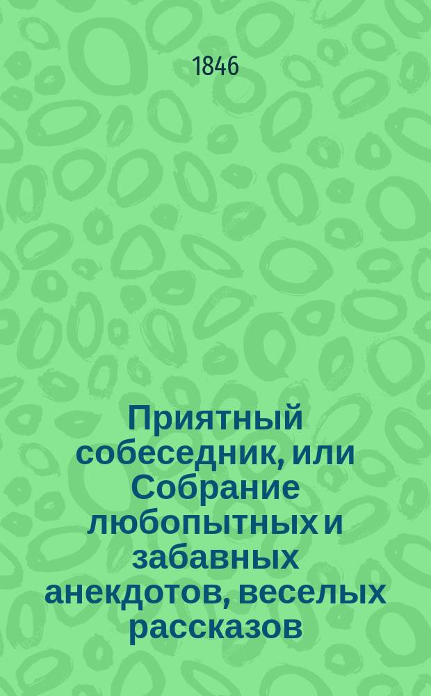 Приятный собеседник, или Собрание любопытных и забавных анекдотов, веселых рассказов, острых изречений, пословиц, поговорок, шуток, странностей и проч. и проч. и прочего. Ч. 3
