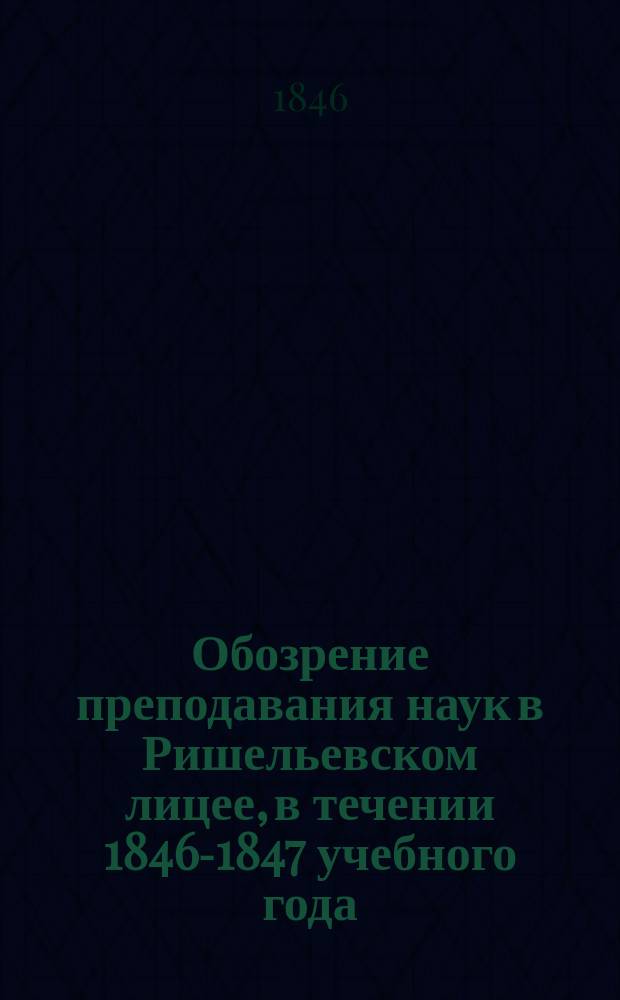 Обозрение преподавания наук в Ришельевском лицее, в течении 1846-1847 учебного года