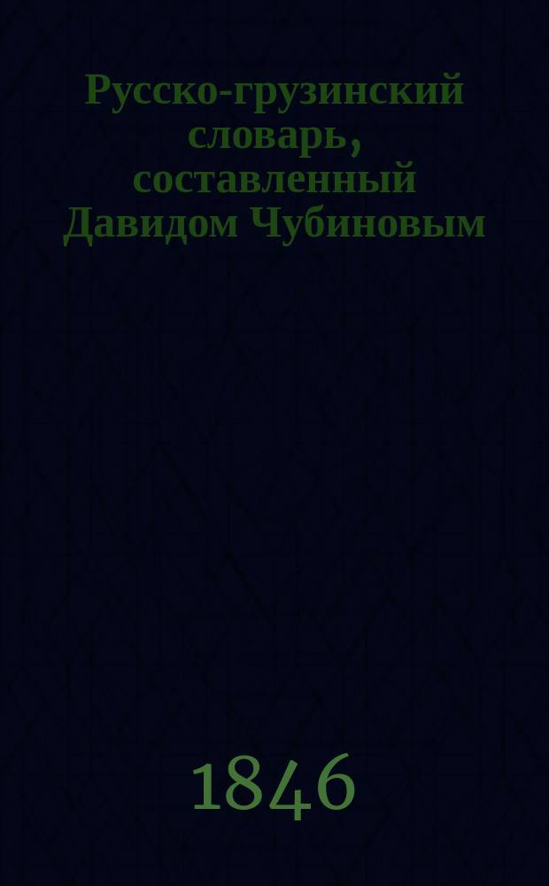 Русско-грузинский словарь, составленный Давидом Чубиновым : С присовокуплением краткой рус. грамматики на груз. яз. Ч. 1-2. Ч. 1