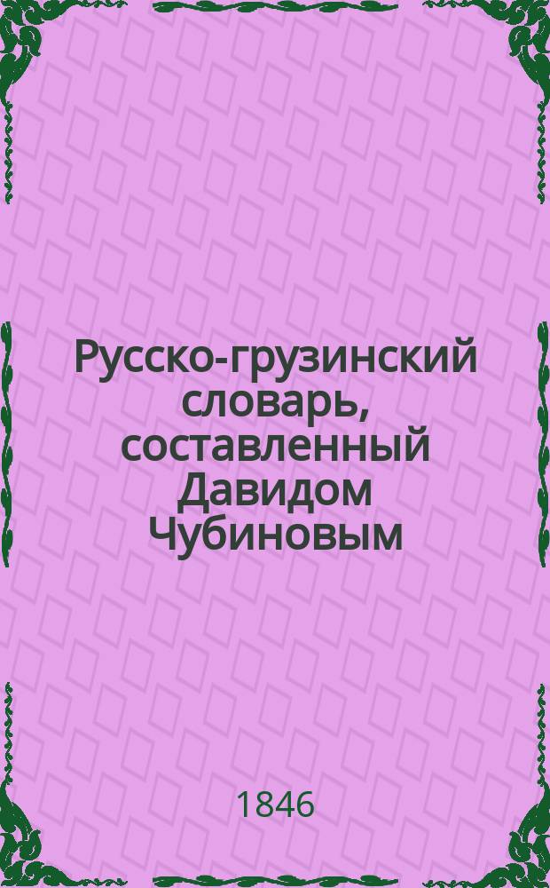 Русско-грузинский словарь, составленный Давидом Чубиновым : С присовокуплением краткой рус. грамматики на груз. яз. Ч. 1-2. Ч. 2