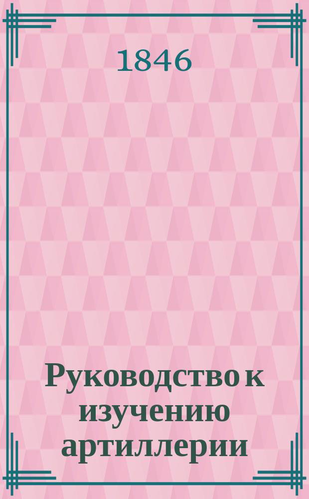 Руководство к изучению артиллерии : Пер. с нем. [Ч. 1-3]. [Ч. 1]