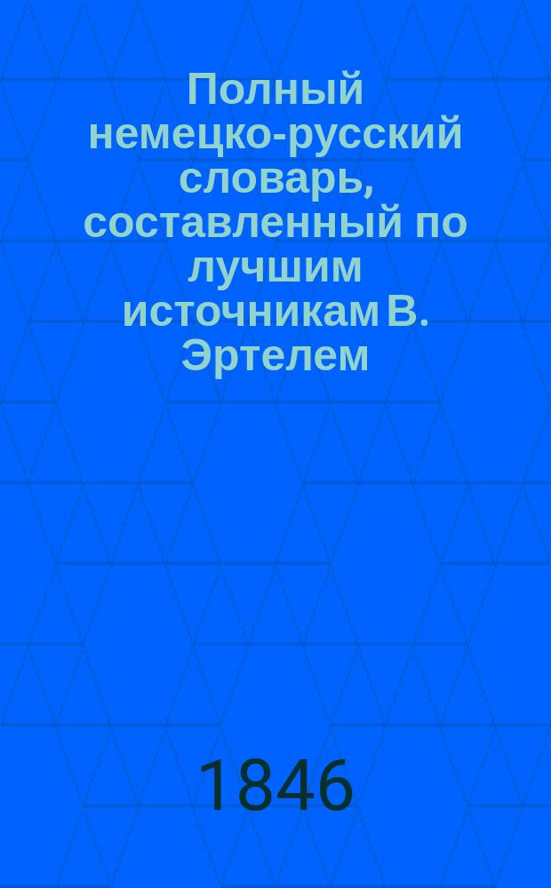 Полный немецко-русский словарь, составленный по лучшим источникам В. Эртелем : Т. 1-. Т. 1