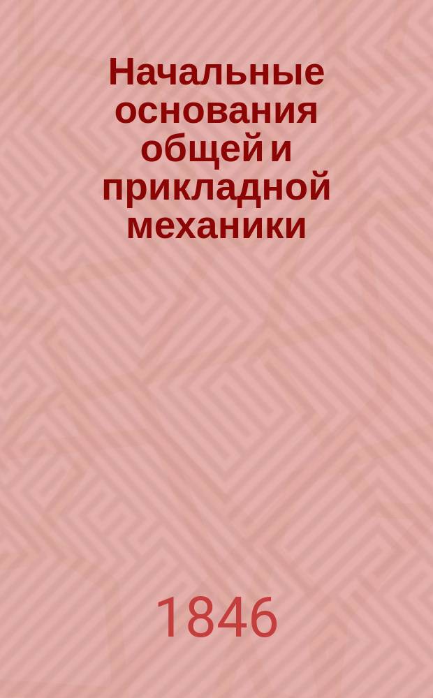 Начальные основания общей и прикладной механики : Руководство к преподаванию механики в Архитект. отд-нии Ин-та и в Строит. уч-ще Гл. упр. пут. сообщ. и публ. зданий. Ч. 2 : Прикладная механика