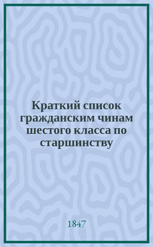 Краткий список гражданским чинам шестого класса по старшинству : Испр. по 20 марта 1847 г