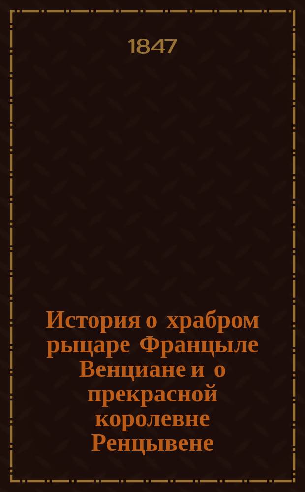 История о храбром рыцаре Францыле Венциане и о прекрасной королевне Ренцывене : Средневековый рыц. роман в перераб. Андрея Филиппова : Печ. с изд. 1846 г. без перемен