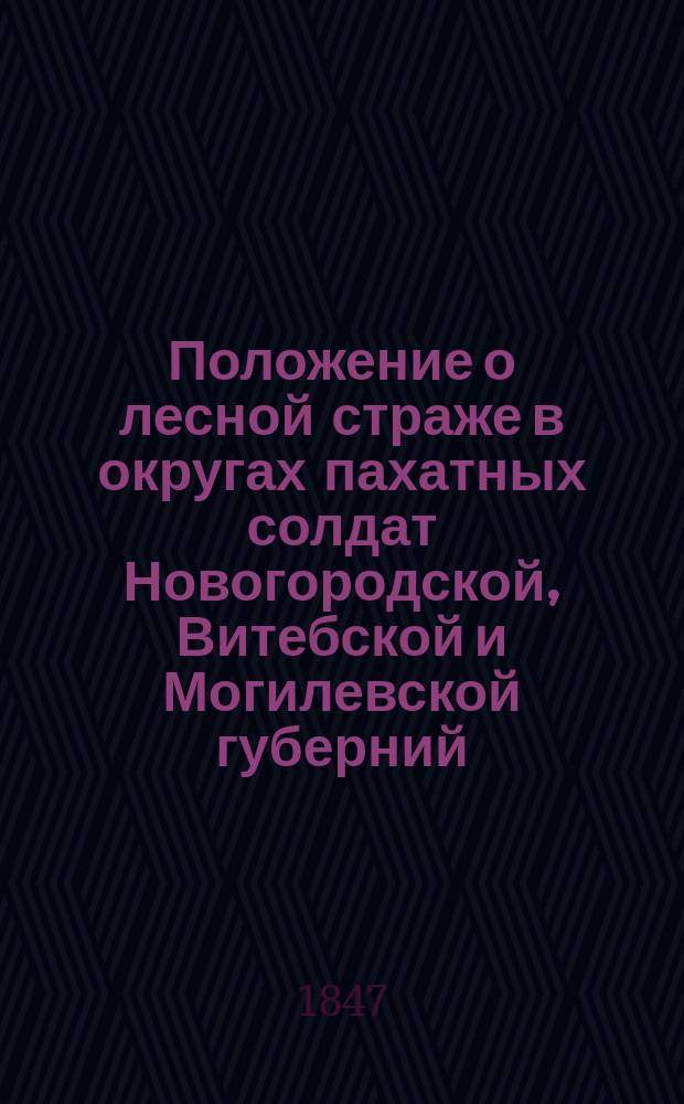 Положение о лесной страже в округах пахатных солдат Новогородской, Витебской и Могилевской губерний : Утв. 26 апр. 1847 г.