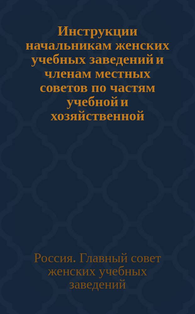 Инструкции начальникам женских учебных заведений и членам местных советов по частям учебной и хозяйственной