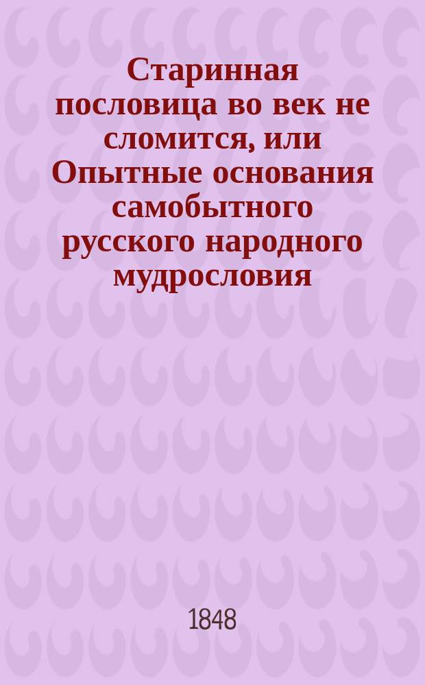Старинная пословица во век не сломится, или Опытные основания самобытного русского народного мудрословия : В 2-х ч