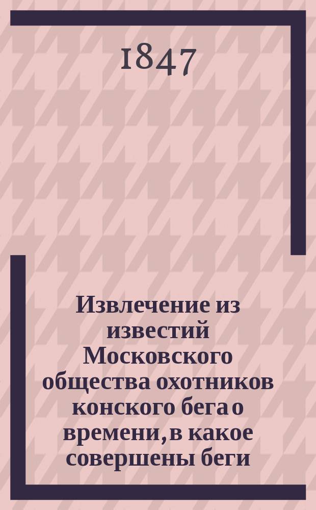 !Извлечение из известий Московского общества охотников конского бега о времени, в какое совершены беги, с 1834 по 1848 год