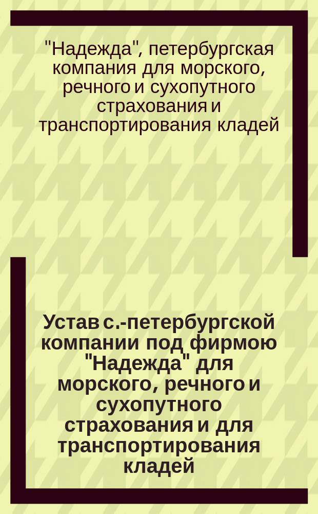 Устав с.-петербургской компании под фирмою "Надежда" для морского, речного и сухопутного страхования и для транспортирования кладей
