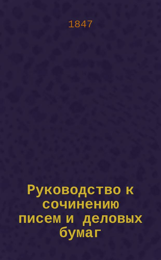 Руководство к сочинению писем и деловых бумаг : С образцами, примерами и формами. Ч. 1