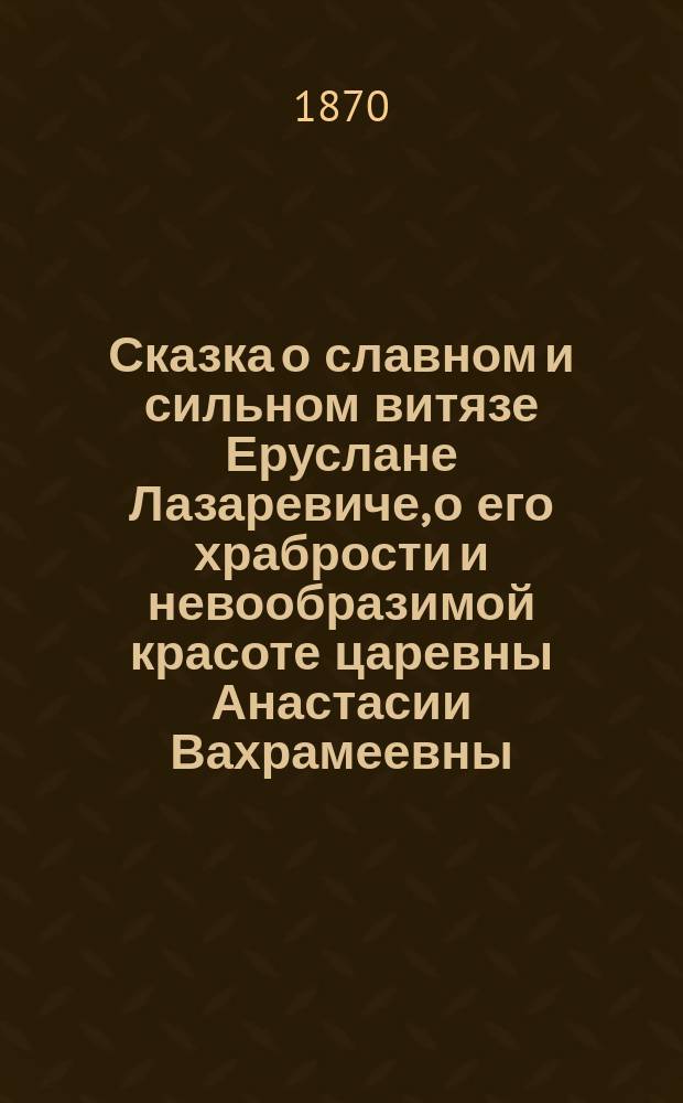 Сказка о славном и сильном витязе Еруслане Лазаревиче, о его храбрости и невообразимой красоте царевны Анастасии Вахрамеевны
