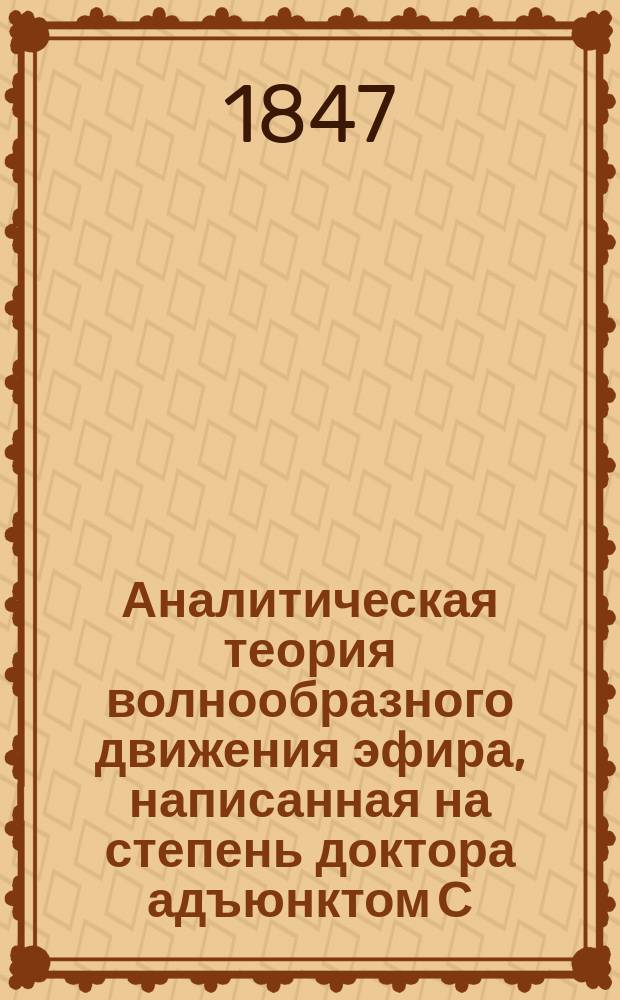 Аналитическая теория волнообразного движения эфира, написанная на степень доктора адъюнктом С.-Петербургского университета Иосифом Сомовым : Ч. 1