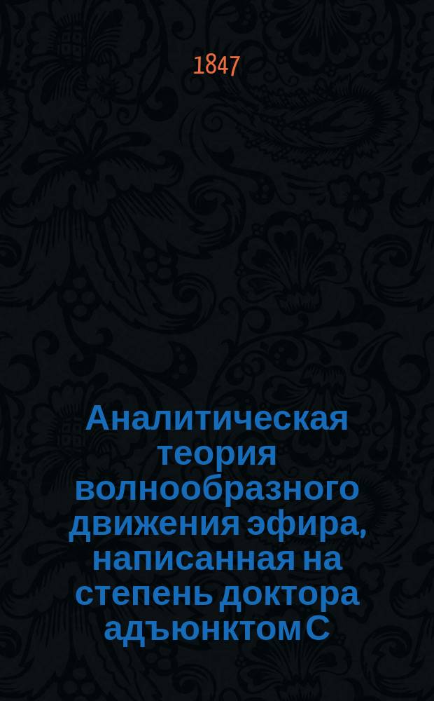 Аналитическая теория волнообразного движения эфира, написанная на степень доктора адъюнктом С.-Петербургского университета Иосифом Сомовым : Ч. 1. Ч. 1 : О распространении световых волн в срединах, не имеющих двойного преломления
