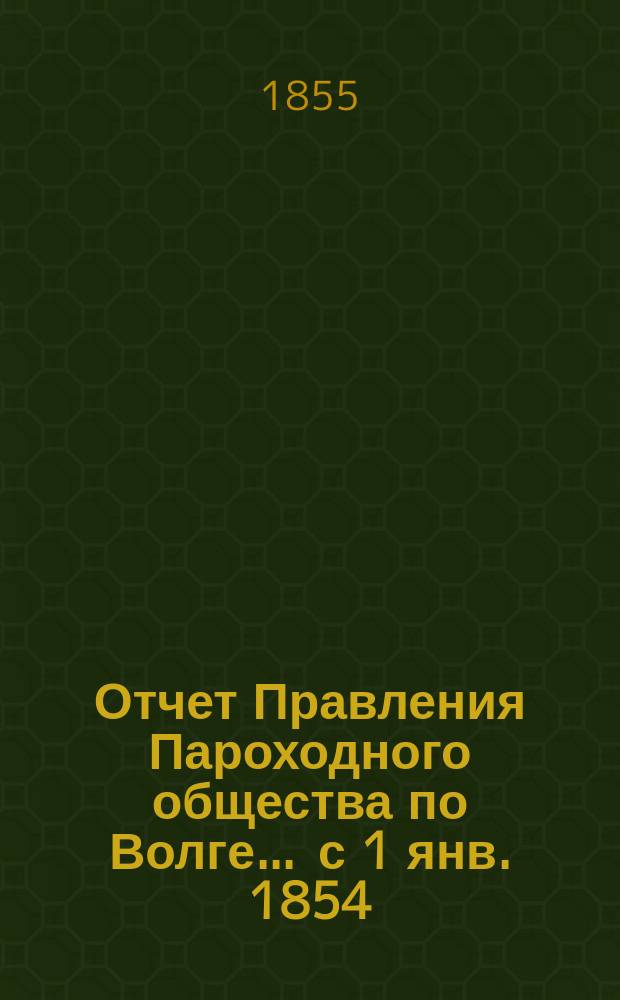 Отчет Правления Пароходного общества по Волге... ... с 1 янв. 1854 : ... с 1 янв. 1854 по 1 янв. 1855 г.