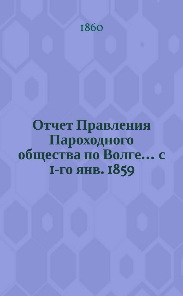 Отчет Правления Пароходного общества по Волге... ... с 1-го янв. 1859 : ... с 1-го янв. 1859 по 1-е янв. 1860 г.