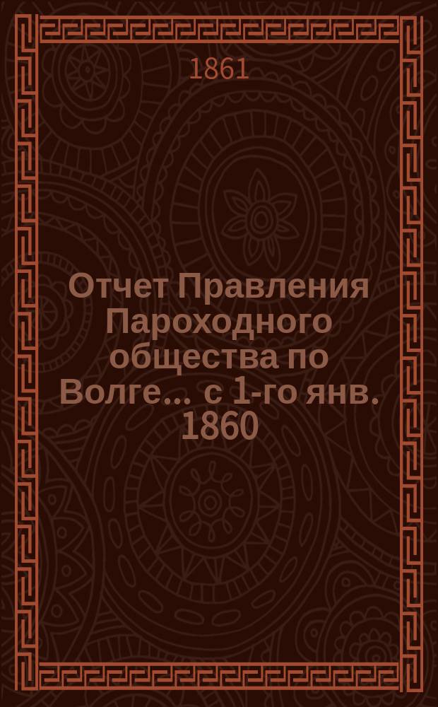 Отчет Правления Пароходного общества по Волге... ... с 1-го янв. 1860 : ... с 1-го янв. 1860 по 1-е янв. 1861 г.
