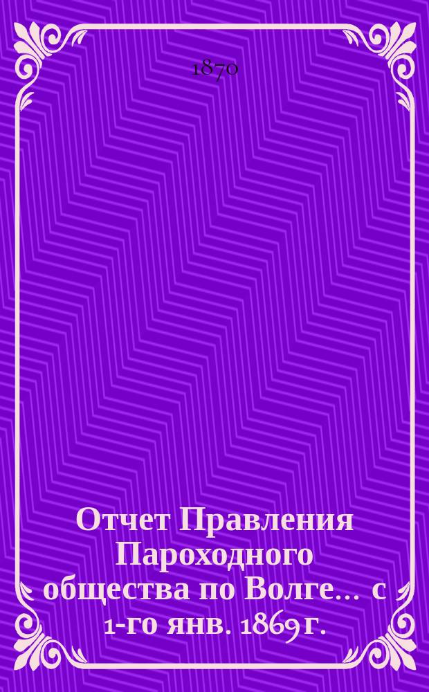 Отчет Правления Пароходного общества по Волге... ... с 1-го янв. 1869 г. : ... с 1-го янв. 1869 г. по 1-е янв. 1870 г.