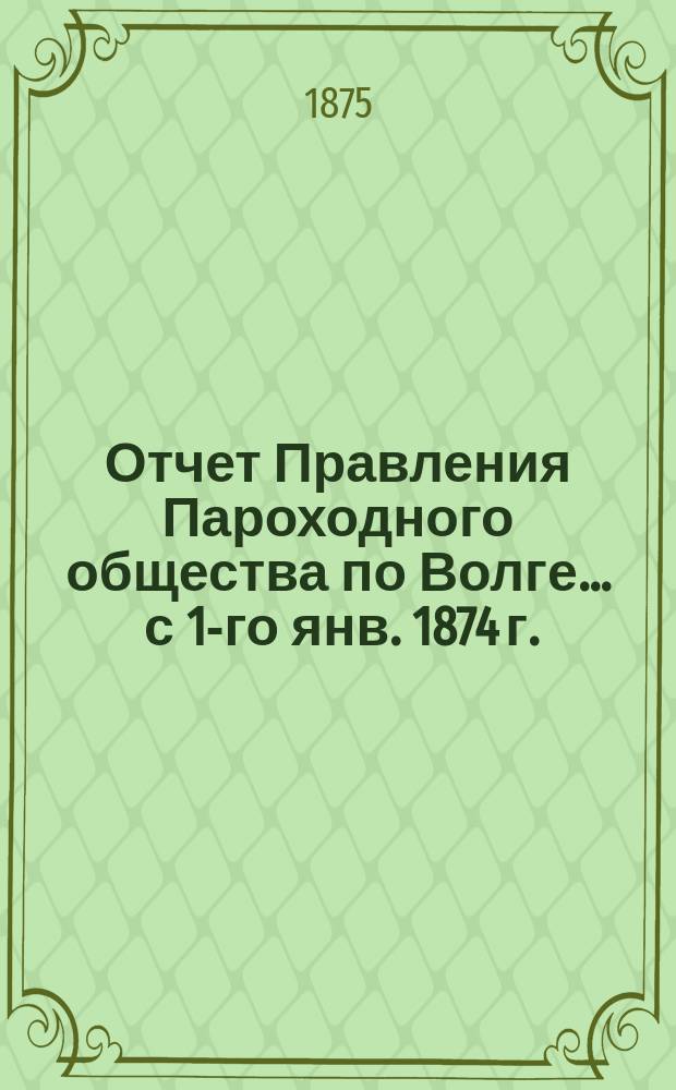 Отчет Правления Пароходного общества по Волге... ... с 1-го янв. 1874 г. : ... с 1-го янв. 1874 г. по 1-е янв. 1875 г.