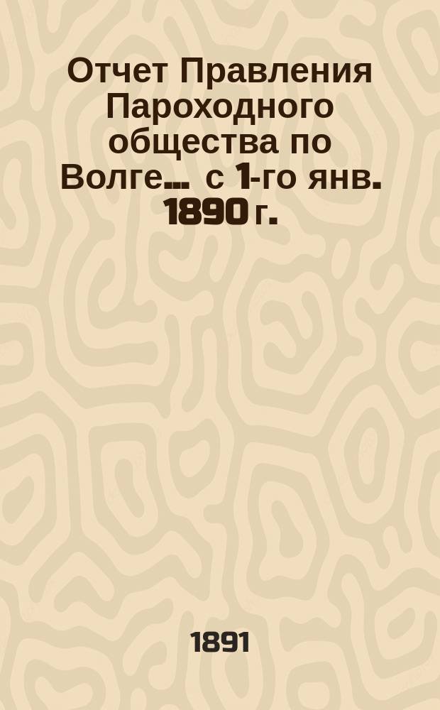 Отчет Правления Пароходного общества по Волге... ... с 1-го янв. 1890 г. : ... с 1-го янв. 1890 г. по 1-е янв. 1891 г.