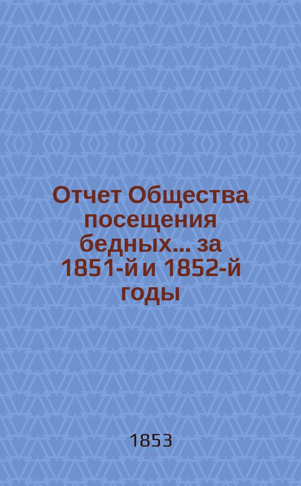 Отчет Общества посещения бедных... ... за 1851-й и 1852-й годы : ... за 1851-й и 1852-й годы
