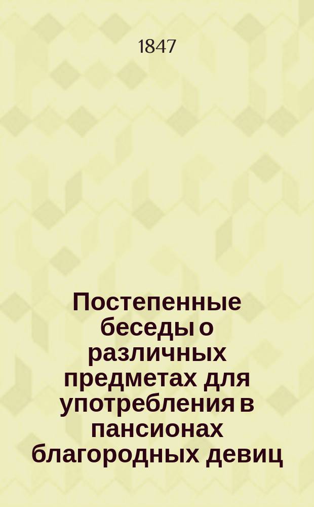 Постепенные беседы о различных предметах для употребления в пансионах благородных девиц, составленные А. де Пляньи, лектором Казанского университета и преподавателем французского языка в Родионовском институте : Ч. [1]-2. Ч. 1