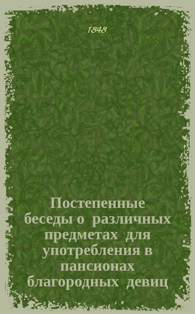 Постепенные беседы о различных предметах для употребления в пансионах благородных девиц, составленные А. де Пляньи, лектором Казанского университета и преподавателем французского языка в Родионовском институте : Ч. [1]-2. Ч. 2 : Заключающая в себе домашнее хозяйство и главные приемы в искусствах и ремеслах